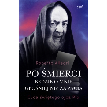 Po śmierci będzie o mnie głośniej niż za życia. Cuda świętego ojca Pio - Roberto Allegri